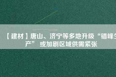 【建材】唐山、濟(jì)寧等多地升級(jí)“錯(cuò)峰生產(chǎn)” 或加劇區(qū)域供需緊張