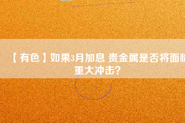 【有色】如果3月加息 貴金屬是否將面臨重大沖擊？