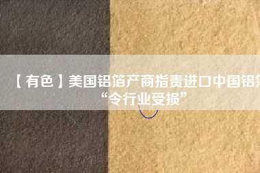 【有色】美國鋁箔產(chǎn)商指責(zé)進口中國鋁箔“令行業(yè)受損”