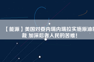 【能源】美國對委內(nèi)瑞內(nèi)瑞拉實施原油制裁 加深后者人民的苦難！