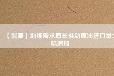 【能源】地?zé)捫枨笤鲩L推動原油進口量大幅增加
