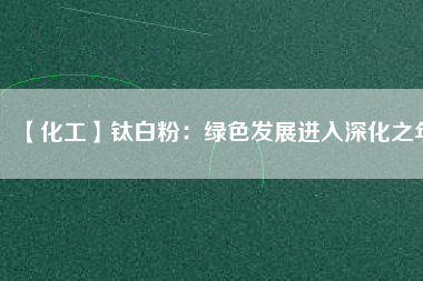 【化工】鈦白粉:綠色發(fā)展進(jìn)入深化之年