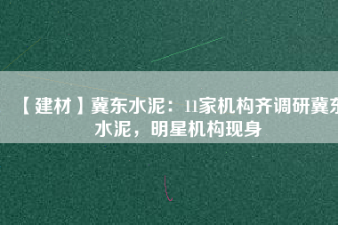 【建材】冀東水泥：11家機(jī)構(gòu)齊調(diào)研冀東水泥，明星機(jī)構(gòu)現(xiàn)身