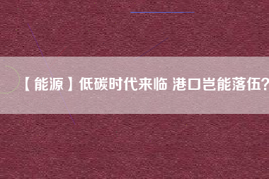 【能源】低碳時代來臨 港口豈能落伍？