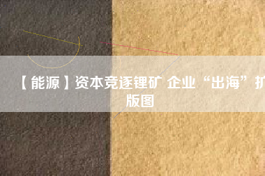 【能源】資本競逐鋰礦 企業(yè)“出?！睌U版圖
