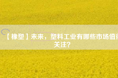 【橡塑】未來，塑料工業(yè)有哪些市場值得關(guān)注？