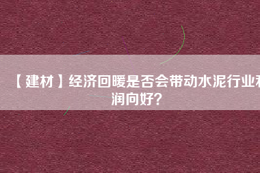 【建材】經(jīng)濟回暖是否會帶動水泥行業(yè)利潤向好？