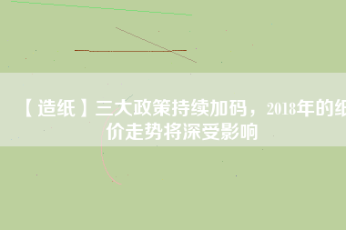 【造紙】三大政策持續(xù)加碼，2018年的紙價(jià)走勢(shì)將深受影響
