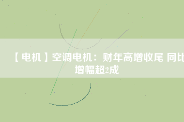 【電機(jī)】空調(diào)電機(jī)：財年高增收尾 同比增幅超2成
          