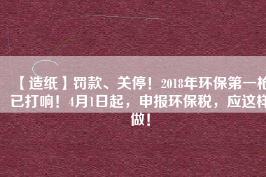 【造紙】罰款、關(guān)停！2018年環(huán)保第一槍已打響！4月1日起，申報環(huán)保稅，應(yīng)這樣做！