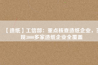 【造紙】工信部：重點核查造紙企業(yè)，實現(xiàn)3000多家造紙企業(yè)全覆蓋