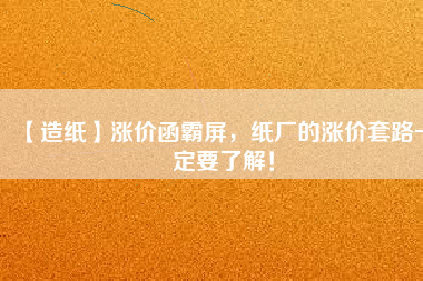 【造紙】漲價函霸屏，紙廠的漲價套路一定要了解！