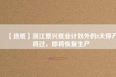 【造紙】浙江景興紙業(yè)計劃外的8天停產(chǎn)將過，即將恢復(fù)生產(chǎn)