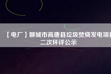 【電廠】聊城市高唐縣垃圾焚燒發(fā)電項(xiàng)目二次環(huán)評公示