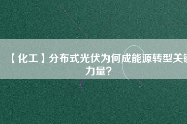 【化工】分布式光伏為何成能源轉(zhuǎn)型關(guān)鍵力量？