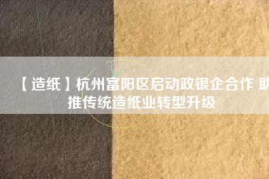 【造紙】杭州富陽區(qū)啟動(dòng)政銀企合作 助推傳統(tǒng)造紙業(yè)轉(zhuǎn)型升級
