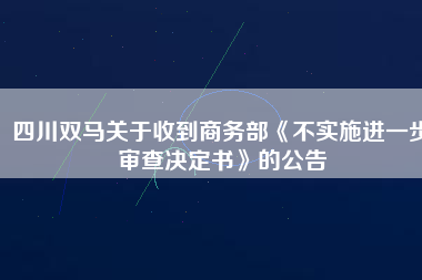 四川雙馬關(guān)于收到商務(wù)部《不實(shí)施進(jìn)一步審查決定書(shū)》的公告 