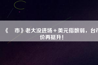 《匯市》老大沒(méi)進(jìn)場(chǎng)＋美元指數(shù)弱，臺(tái)幣匯價(jià)再挺升！