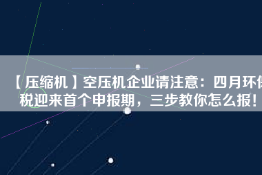【壓縮機】空壓機企業(yè)請注意：四月環(huán)保稅迎來首個申報期，三步教你怎么報！