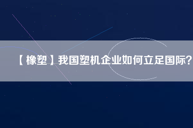 【橡塑】我國塑機企業(yè)如何立足國際？