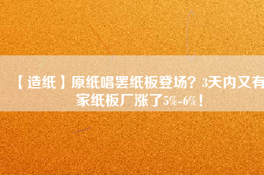 【造紙】原紙唱罷紙板登場(chǎng)？3天內(nèi)又有6家紙板廠漲了5%-6%！