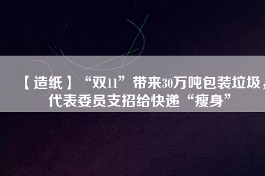 【造紙】“雙11”帶來(lái)30萬(wàn)噸包裝垃圾，代表委員支招給快遞“瘦身”
