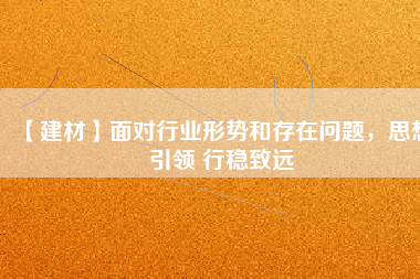 【建材】面對(duì)行業(yè)形勢(shì)和存在問(wèn)題，思想引領(lǐng) 行穩(wěn)致遠(yuǎn)