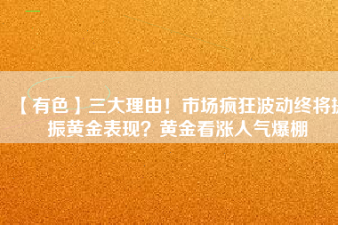 【有色】三大理由！市場瘋狂波動終將提振黃金表現(xiàn)？黃金看漲人氣爆棚