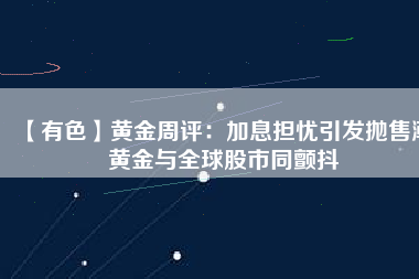 【有色】黃金周評：加息擔憂引發(fā)拋售潮 黃金與全球股市同顫抖