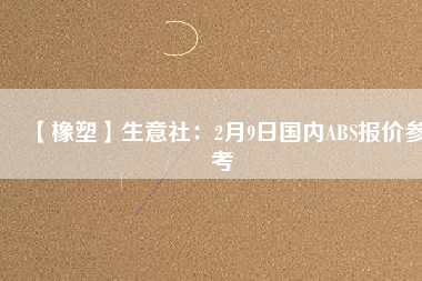 【橡塑】生意社：2月9日國內(nèi)ABS報(bào)價參考