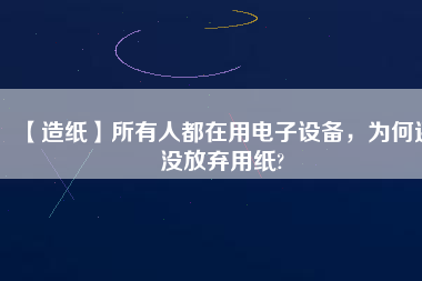 【造紙】所有人都在用電子設(shè)備，為何還沒放棄用紙?