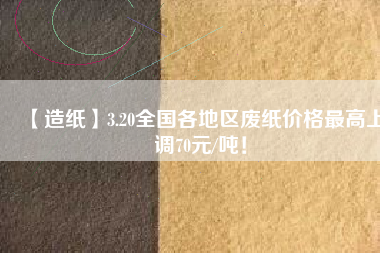 【造紙】3.20全國各地區(qū)廢紙價(jià)格最高上調(diào)70元/噸！