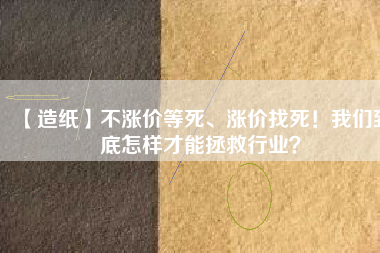 【造紙】不漲價等死、漲價找死！我們到底怎樣才能拯救行業(yè)？