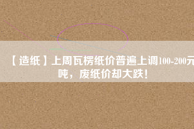 【造紙】上周瓦楞紙價(jià)普遍上調(diào)100-200元/噸，廢紙價(jià)卻大跌！
