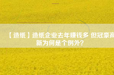 【造紙】造紙企業(yè)去年賺錢多 但冠豪高新為何是個例外？
