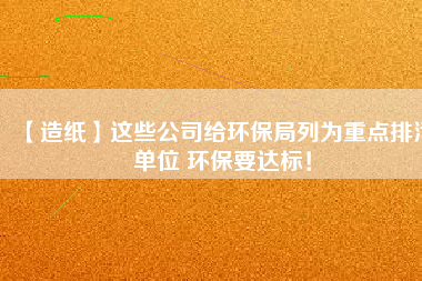 【造紙】這些公司給環(huán)保局列為重點(diǎn)排污單位 環(huán)保要達(dá)標(biāo)！