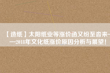 【造紙】太陽紙業(yè)等漲價(jià)函又紛至沓來——2018年文化紙漲價(jià)原因分析與展望！