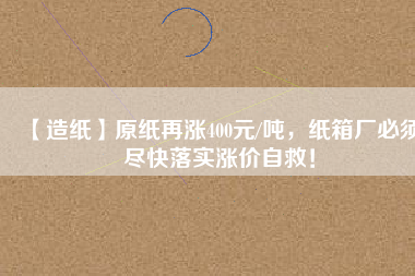 【造紙】原紙?jiān)贊q400元/噸，紙箱廠必須盡快落實(shí)漲價(jià)自救！