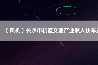 【風機】長沙市軌道交通產(chǎn)業(yè)駛?cè)肟燔嚨?/></a>
			</figure>
			<div   id=