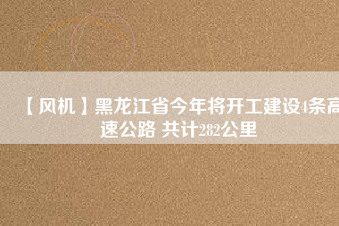 【風(fēng)機(jī)】黑龍江省今年將開工建設(shè)4條高速公路 共計282公里