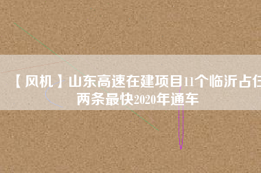 【風(fēng)機(jī)】山東高速在建項(xiàng)目11個臨沂占仨 兩條最快2020年通車