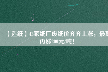 【造紙】43家紙廠廢紙價(jià)齊齊上漲，最高再漲200元/噸！