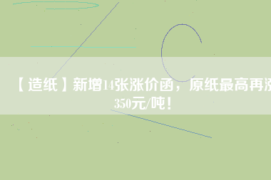 【造紙】新增14張漲價(jià)函，原紙最高再漲350元/噸！