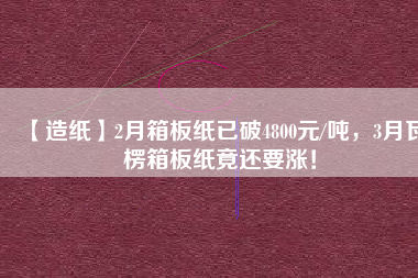 【造紙】2月箱板紙已破4800元/噸，3月瓦楞箱板紙竟還要漲！