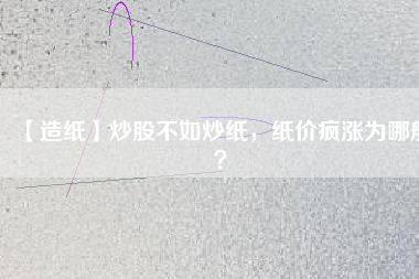 【造紙】炒股不如炒紙，紙價(jià)瘋漲為哪般？