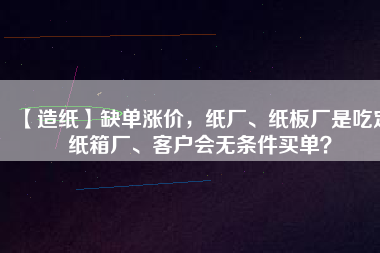 【造紙】缺單漲價(jià)，紙廠、紙板廠是吃定紙箱廠、客戶會(huì)無(wú)條件買單？