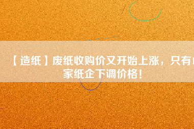 【造紙】廢紙收購(gòu)價(jià)又開(kāi)始上漲，只有15家紙企下調(diào)價(jià)格！
