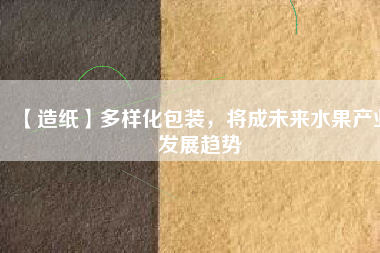【造紙】多樣化包裝，將成未來(lái)水果產(chǎn)業(yè)發(fā)展趨勢(shì)