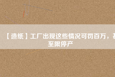 【造紙】工廠出現(xiàn)這些情況可罰百萬(wàn)，甚至限停產(chǎn)