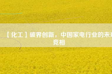 【化工】破界創(chuàng)新，中國家電行業(yè)的未來競相